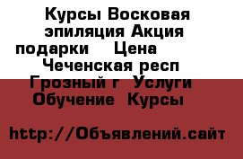 Курсы Восковая эпиляция Акция (подарки) › Цена ­ 6 000 - Чеченская респ., Грозный г. Услуги » Обучение. Курсы   